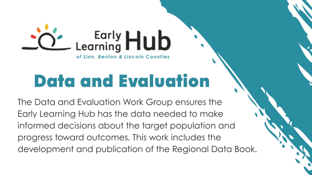 The Data and Evaluation Work Group ensures the Early Learning Hub has the data needed to make informed decisions about the target population and progress toward outcomes. This work includes the development and publication of the Regional Data Book.